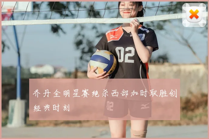 乔丹全明星赛绝杀西部加时取胜创经典时刻