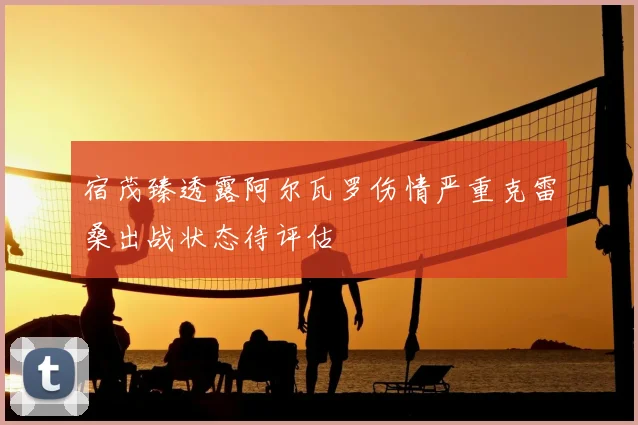 宿茂臻透露阿尔瓦罗伤情严重克雷桑出战状态待评估