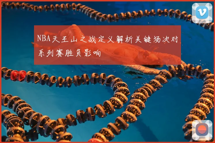 NBA天王山之战定义解析关键场次对系列赛胜负影响