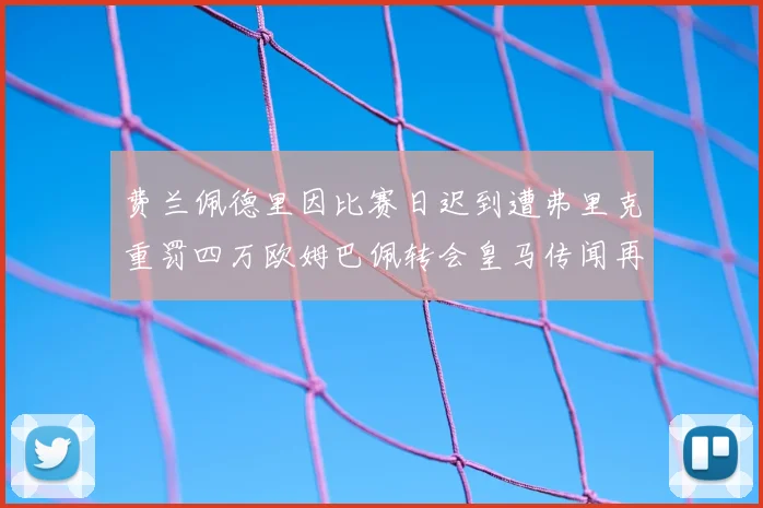 费兰佩德里因比赛日迟到遭弗里克重罚四万欧姆巴佩转会皇马传闻再起