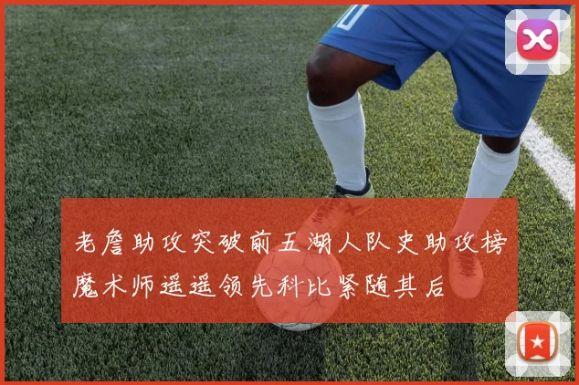 老詹助攻突破前五湖人队史助攻榜魔术师遥遥领先科比紧随其后