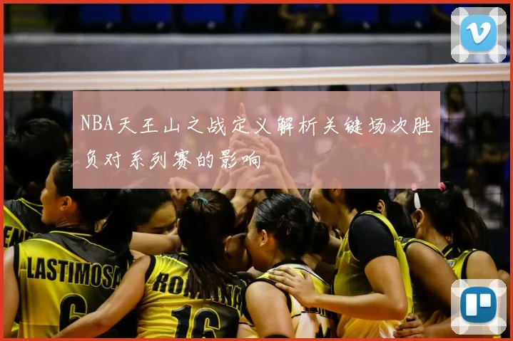 NBA天王山之战定义解析关键场次胜负对系列赛的影响