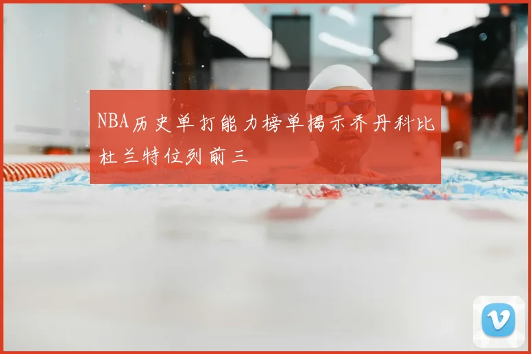 NBA历史单打能力榜单揭示乔丹科比杜兰特位列前三