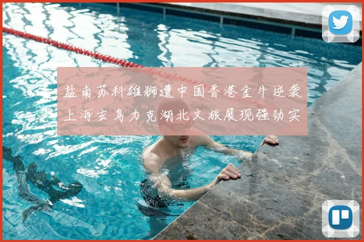盐南苏科雄狮遭中国香港金牛逆袭上海玄鸟力克湖北文旅展现强劲实力
