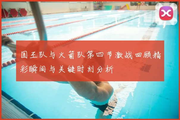 国王队与火箭队第四节激战回顾精彩瞬间与关键时刻分析