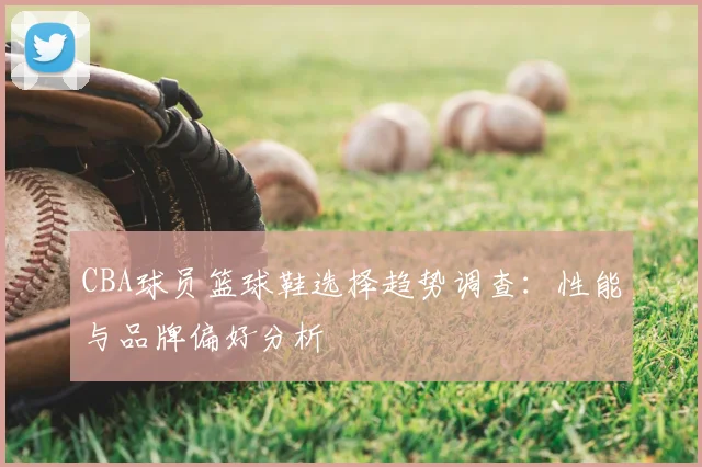 CBA球员篮球鞋选择趋势调查：性能与品牌偏好分析