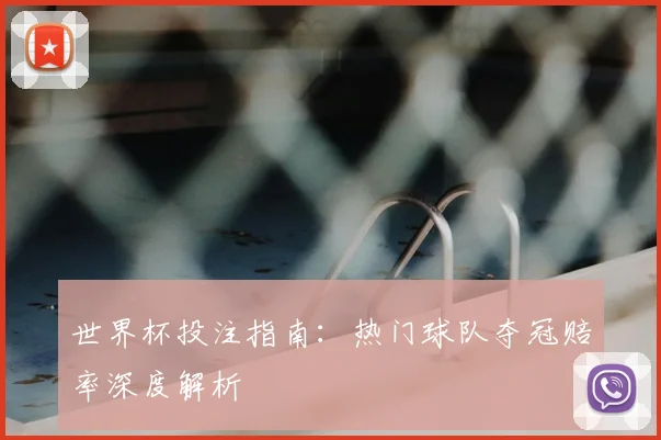世界杯投注指南:热门球队夺冠赔率深度解析
