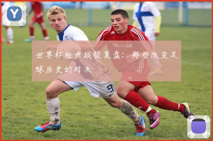 世界杯经典战役复盘：那些改变足球历史的对决