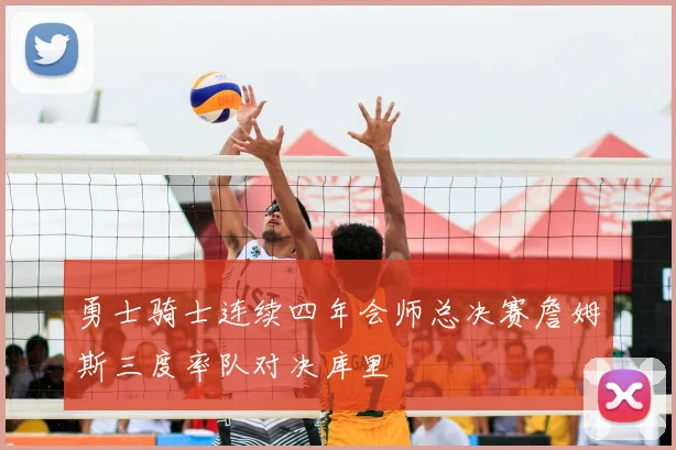 勇士骑士连续四年会师总决赛詹姆斯三度率队对决库里