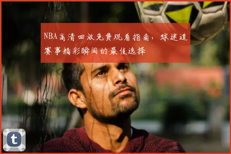 NBA高清回放免费观看指南,球迷追赛事精彩瞬间的最佳选择