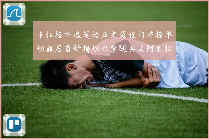 卡拉格评选英超历史最佳门将榜单切赫居首舒梅切尔紧随其后阿利松位列第三