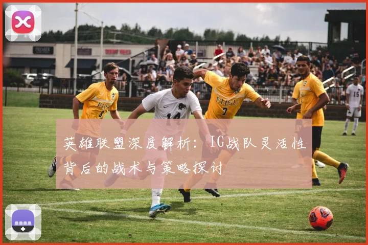 英雄联盟深度解析：IG战队灵活性背后的战术与策略探讨