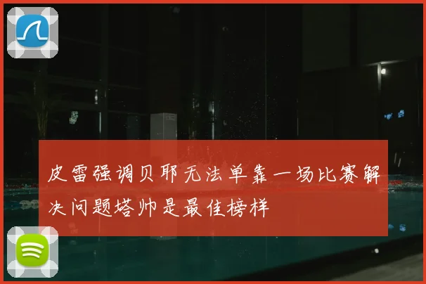皮雷强调贝耶无法单靠一场比赛解决问题塔帅是最佳榜样