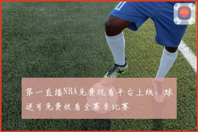 第一直播NBA免费观看平台上线，球迷可免费收看全赛季比赛