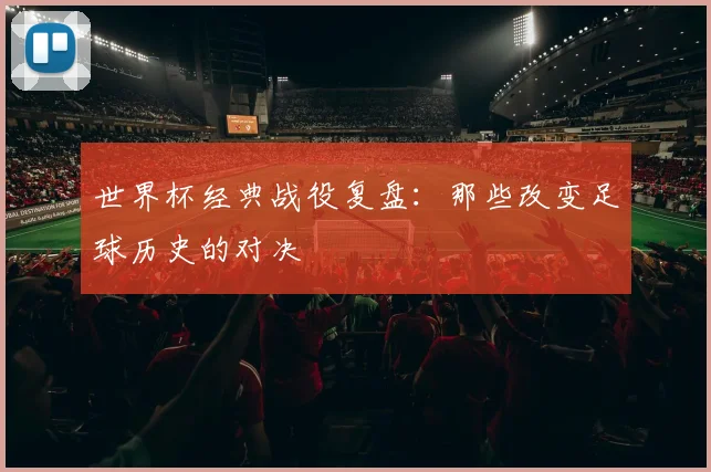 世界杯经典战役复盘：那些改变足球历史的对决