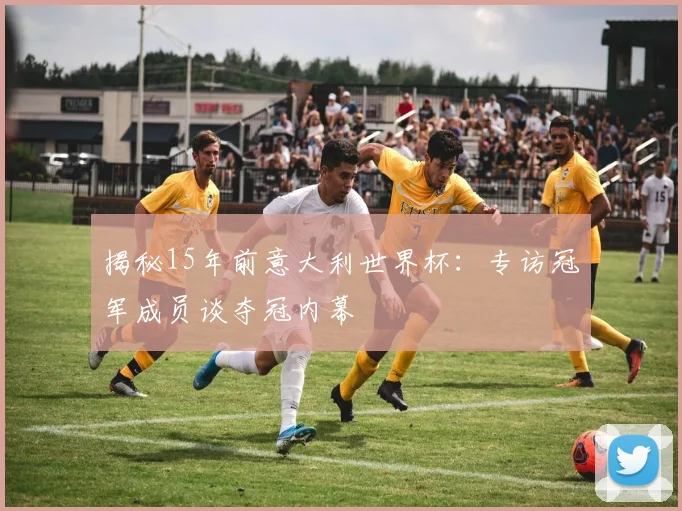 揭秘15年前意大利世界杯:专访冠军成员谈夺冠内幕
