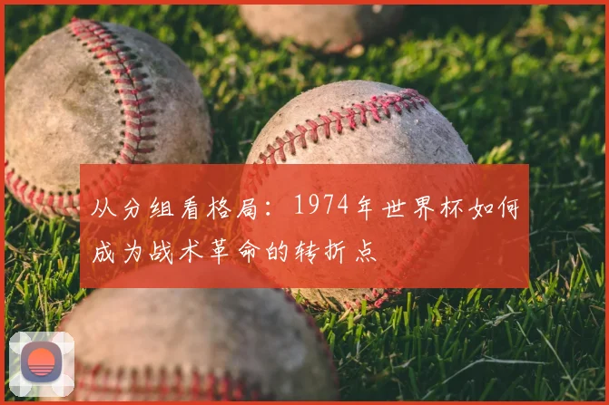 从分组看格局：1974年世界杯如何成为战术革命的转折点