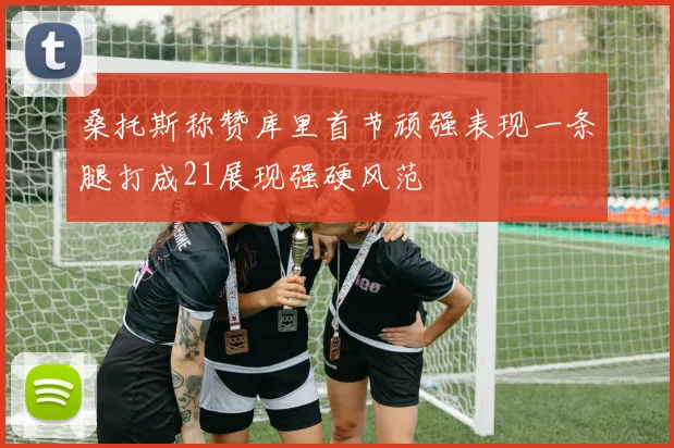 桑托斯称赞库里首节顽强表现一条腿打成21展现强硬风范