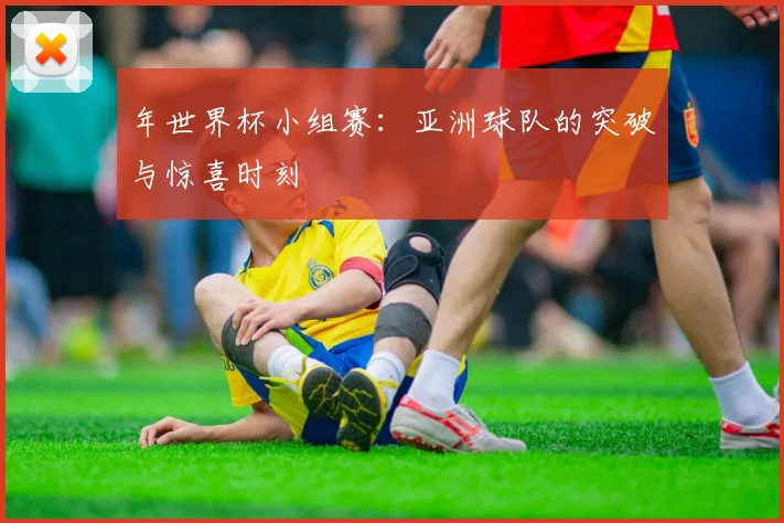 年世界杯小组赛：亚洲球队的突破与惊喜时刻