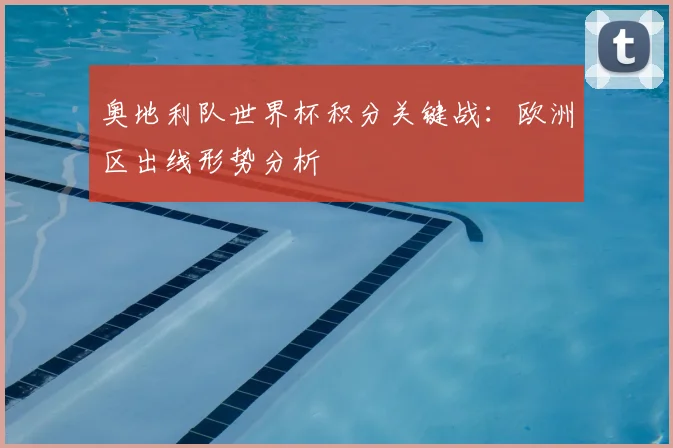 奥地利队世界杯积分关键战：欧洲区出线形势分析