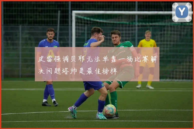 皮雷强调贝耶无法单靠一场比赛解决问题塔帅是最佳榜样