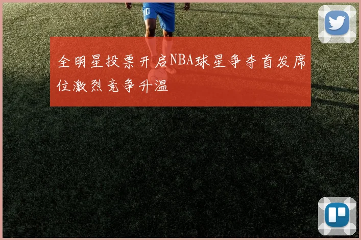 全明星投票开启NBA球星争夺首发席位激烈竞争升温