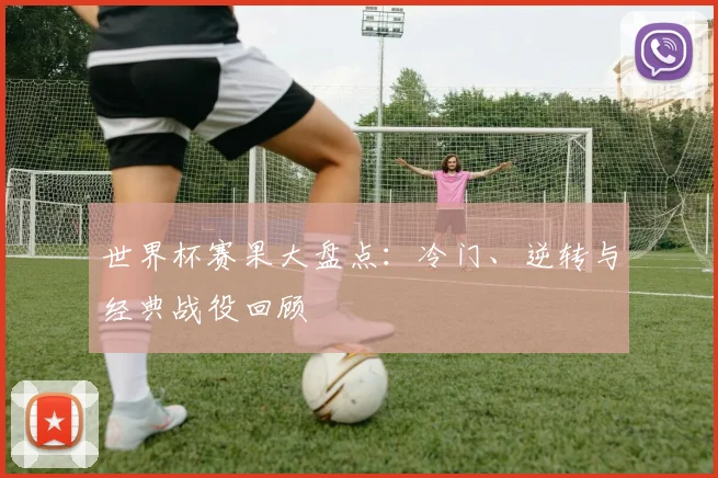 世界杯赛果大盘点:冷门、逆转与经典战役回顾