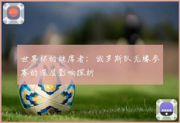 世界杯的缺席者：俄罗斯队无缘参赛的深层影响探析