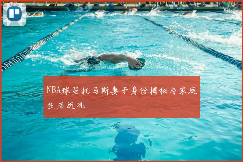 NBA球星托马斯妻子身份揭秘与家庭生活近况