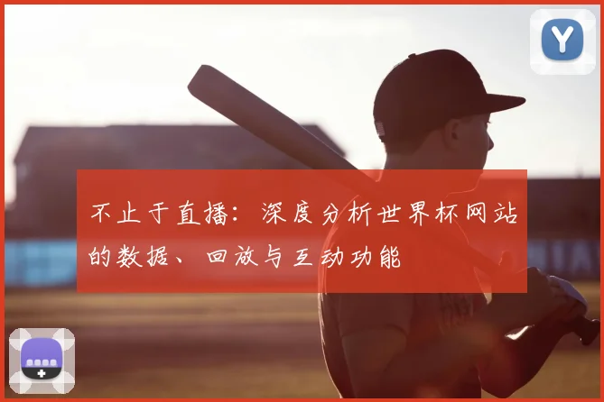 不止于直播：深度分析世界杯网站的数据、回放与互动功能