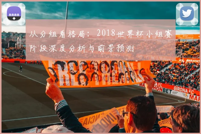 从分组看格局：2018世界杯小组赛阶段深度分析与前景预测