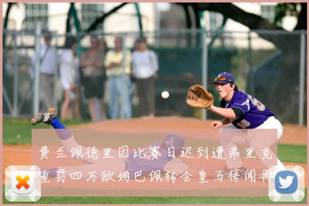 费兰佩德里因比赛日迟到遭弗里克重罚四万欧姆巴佩转会皇马传闻再起