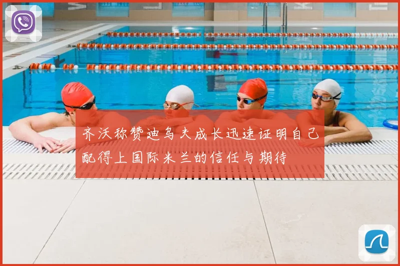 齐沃称赞迪乌夫成长迅速证明自己配得上国际米兰的信任与期待