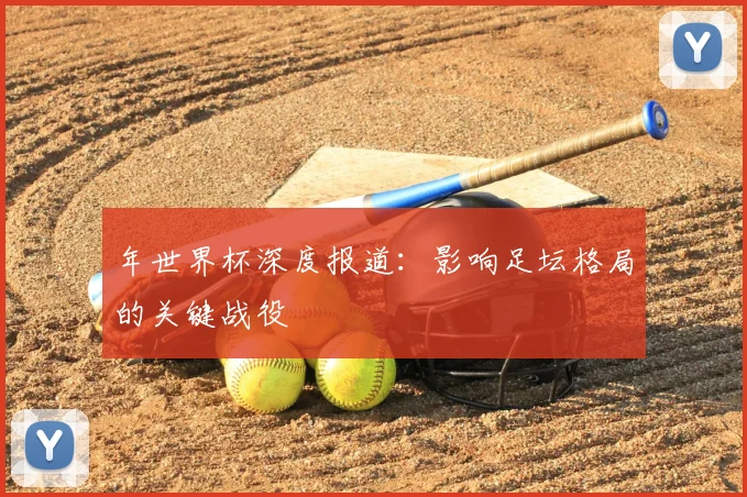 年世界杯深度报道:影响足坛格局的关键战役