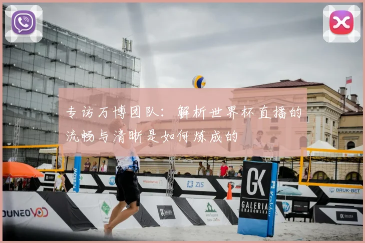 专访万博团队：解析世界杯直播的流畅与清晰是如何炼成的