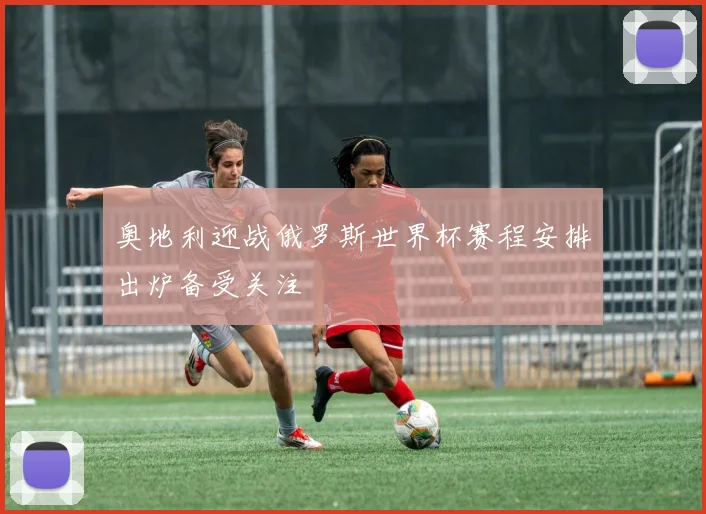 奥地利迎战俄罗斯世界杯赛程安排出炉备受关注