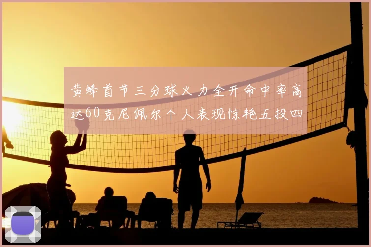 黄蜂首节三分球火力全开命中率高达60克尼佩尔个人表现惊艳五投四中