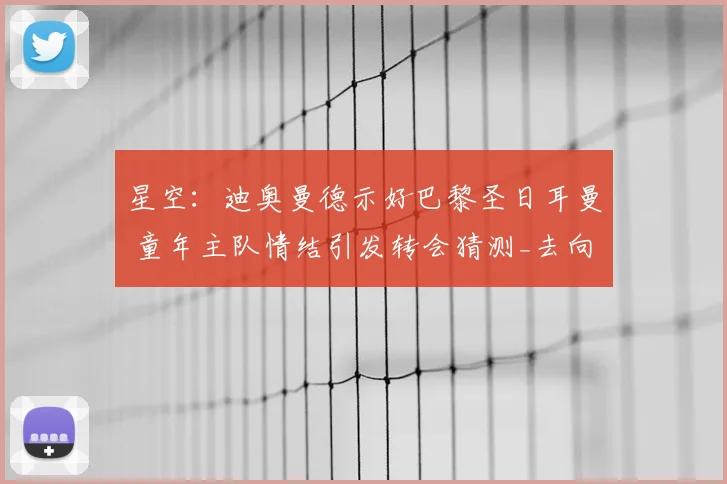 星空：迪奥曼德示好巴黎圣日耳曼 童年主队情结引发转会猜测_去向_外界_本赛季