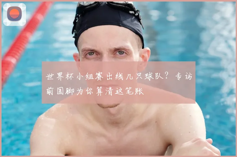 世界杯小组赛出线几只球队?专访前国脚为你算清这笔账