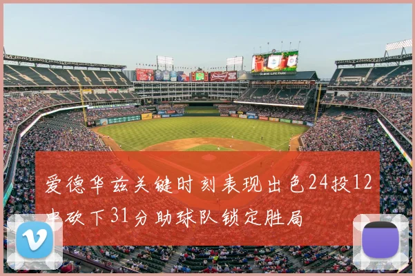 爱德华兹关键时刻表现出色24投12中砍下31分助球队锁定胜局