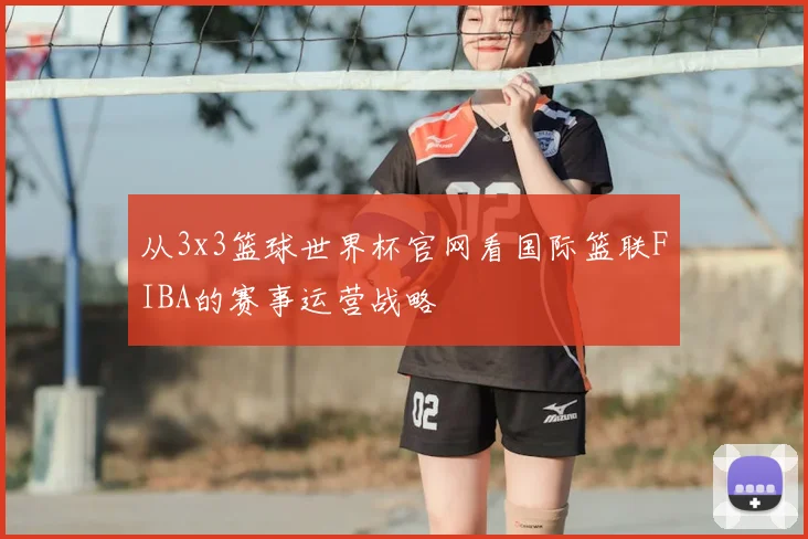 从3x3篮球世界杯官网看国际篮联FIBA的赛事运营战略