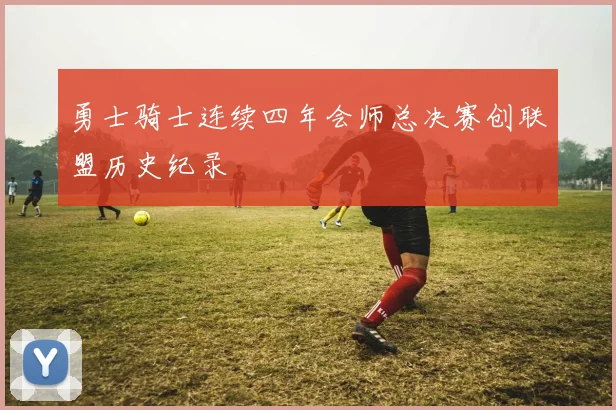 勇士骑士连续四年会师总决赛创联盟历史纪录