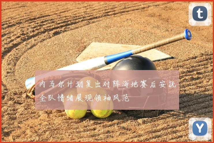 内马尔计划复出对阵海地赛后安抚全队情绪展现领袖风范