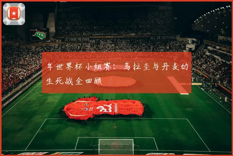 年世界杯小组赛：乌拉圭与丹麦的生死战全回顾