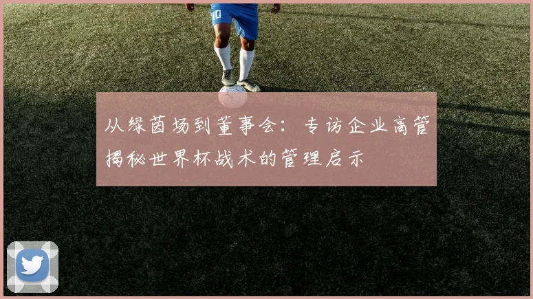 从绿茵场到董事会：专访企业高管揭秘世界杯战术的管理启示