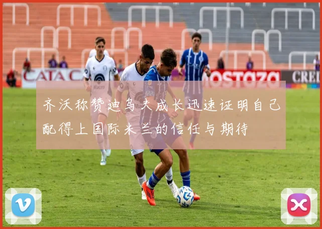 齐沃称赞迪乌夫成长迅速证明自己配得上国际米兰的信任与期待