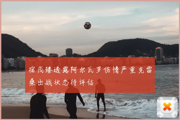 宿茂臻透露阿尔瓦罗伤情严重克雷桑出战状态待评估
