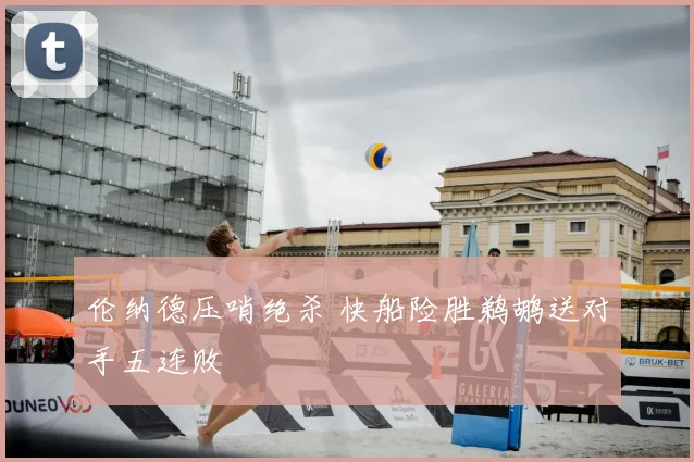 伦纳德压哨绝杀 快船险胜鹈鹕送对手五连败