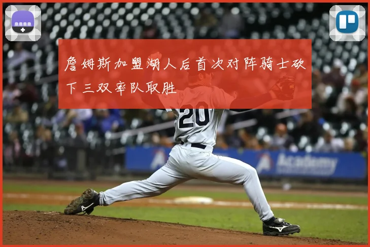 詹姆斯加盟湖人后首次对阵骑士砍下三双率队取胜