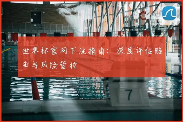 世界杯官网下注指南：深度评估赔率与风险管控